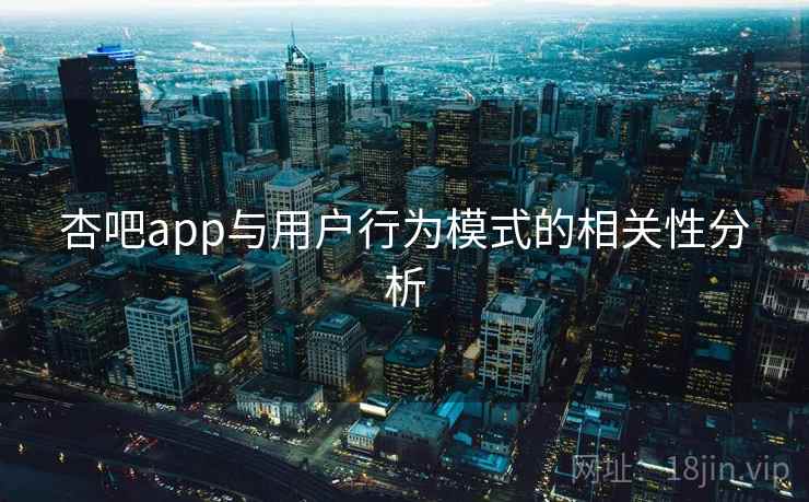 杏吧app与用户行为模式的相关性分析 第2张 杏吧app与用户行为模式的相关性分析 第2张