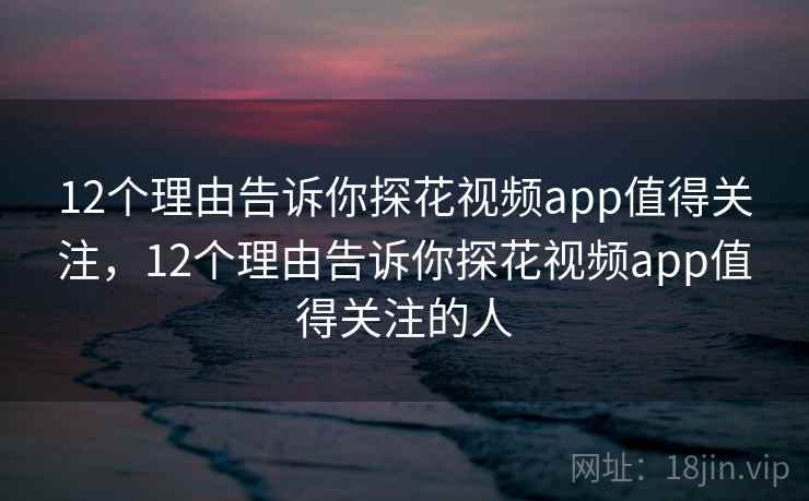 12个理由告诉你探花视频app值得关注，12个理由告诉你探花视频app值得关注的人  第1张