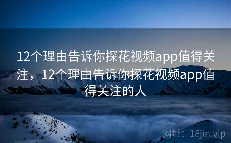 12个理由告诉你探花视频app值得关注，12个理由告诉你探花视频app值得关注的人  第2张