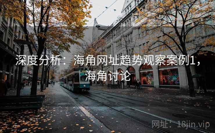 深度分析:海角网址趋势观察案例1,海角讨论 第2张 深度分析:海角网址趋势观察案例1,海角讨论 第2张