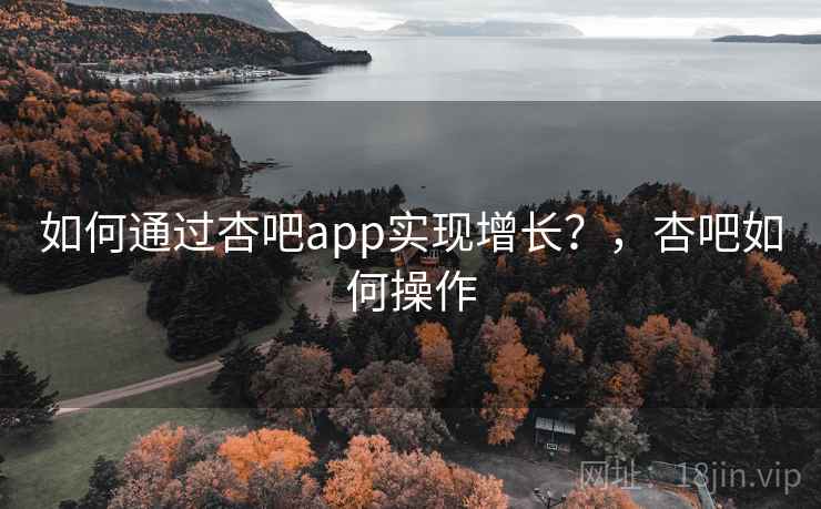 如何通过杏吧app实现增长？，杏吧如何操作  第2张