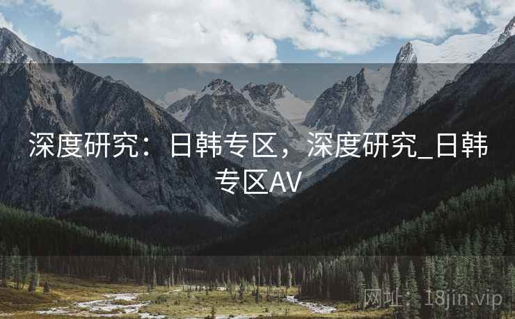 深度研究:日韩专区,深度研究_日韩专区AV 第1张 深度研究:日韩专区,深度研究_日韩专区AV 第1张
