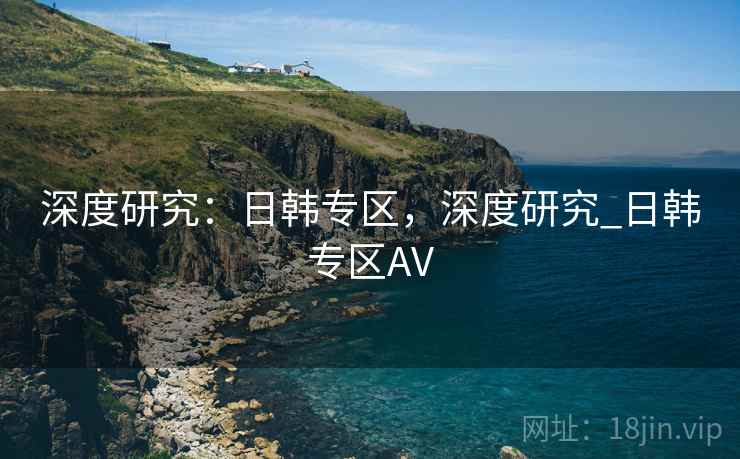 深度研究:日韩专区,深度研究_日韩专区AV 第2张 深度研究:日韩专区,深度研究_日韩专区AV 第2张