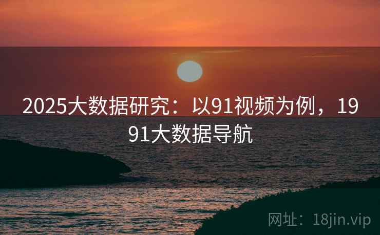 2025大数据研究:以91视频为例,1991大数据导航 第1张 2025大数据研究:以91视频为例,1991大数据导航 第1张