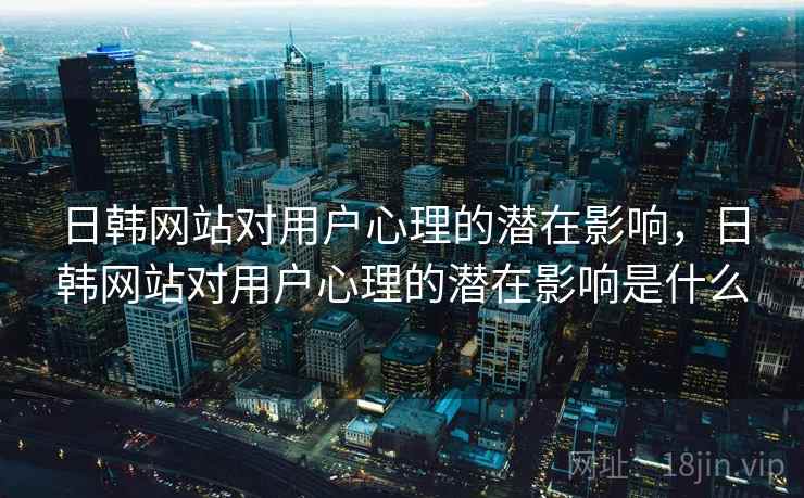 日韩网站对用户心理的潜在影响，日韩网站对用户心理的潜在影响是什么  第1张