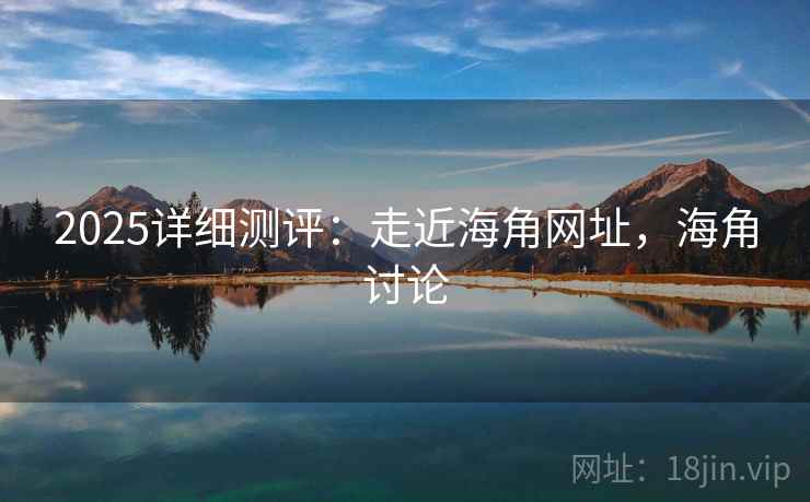 2025详细测评:走近海角网址,海角讨论 第1张 2025详细测评:走近海角网址,海角讨论 第1张