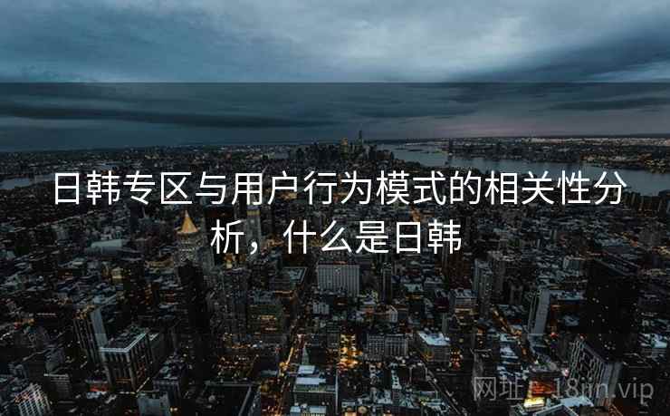 日韩专区与用户行为模式的相关性分析,什么是日韩 第1张 日韩专区与用户行为模式的相关性分析,什么是日韩 第1张
