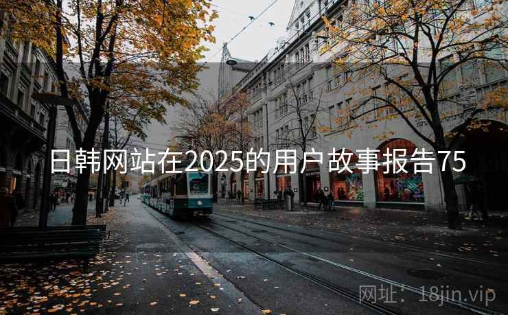 日韩网站在2025的用户故事报告75 第1张 日韩网站在2025的用户故事报告75 第1张