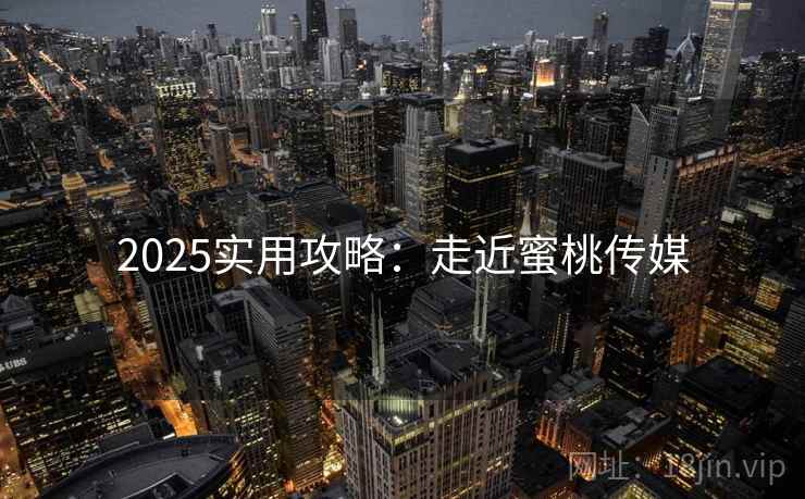 2025实用攻略:走近蜜桃传媒 第1张 2025实用攻略:走近蜜桃传媒 第1张