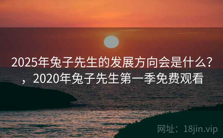2025年兔子先生的发展方向会是什么?,2020年兔子先生第一季免费观看 第2张 2025年兔子先生的发展方向会是什么?,2020年兔子先生第一季免费观看 第2张