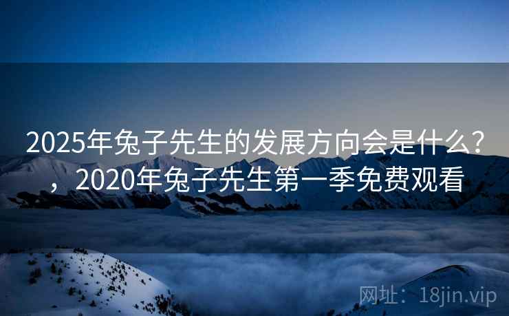 2025年兔子先生的发展方向会是什么?,2020年兔子先生第一季免费观看 第1张 2025年兔子先生的发展方向会是什么?,2020年兔子先生第一季免费观看 第1张