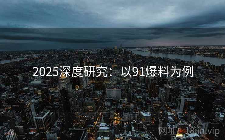 2025深度研究:以91爆料为例 第2张 2025深度研究:以91爆料为例 第2张