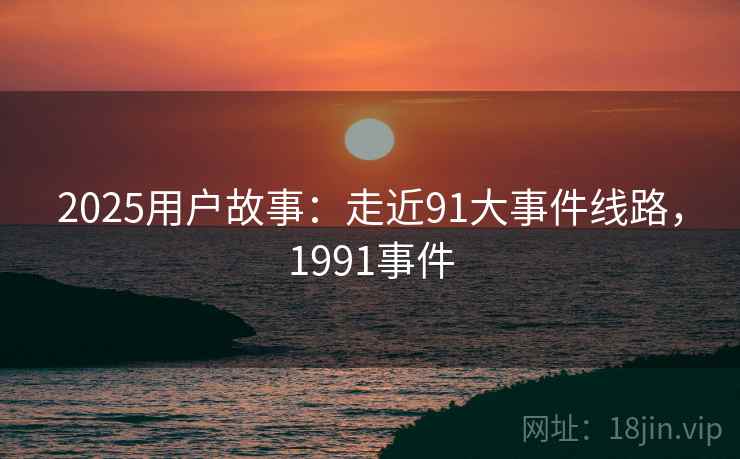 2025用户故事:走近91大事件线路,1991事件 第2张 2025用户故事:走近91大事件线路,1991事件 第2张