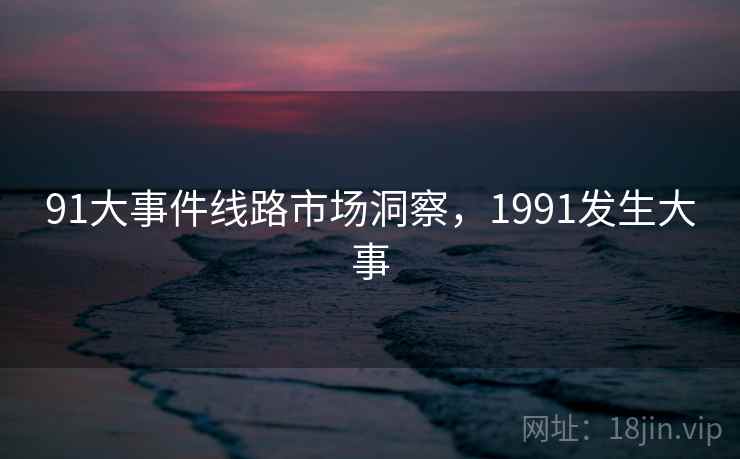91大事件线路市场洞察,1991发生大事 第1张 91大事件线路市场洞察,1991发生大事 第1张