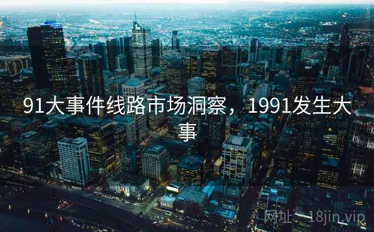 91大事件线路市场洞察,1991发生大事 第2张 91大事件线路市场洞察,1991发生大事 第2张