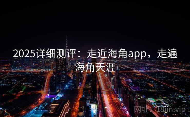 2025详细测评:走近海角app,走遍海角天涯 第1张 2025详细测评:走近海角app,走遍海角天涯 第1张