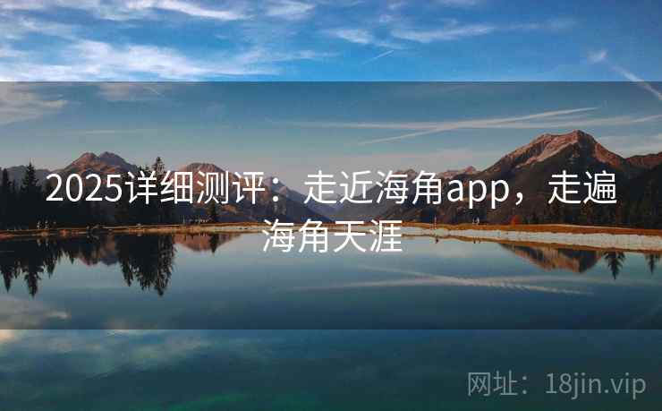 2025详细测评:走近海角app,走遍海角天涯 第2张 2025详细测评:走近海角app,走遍海角天涯 第2张