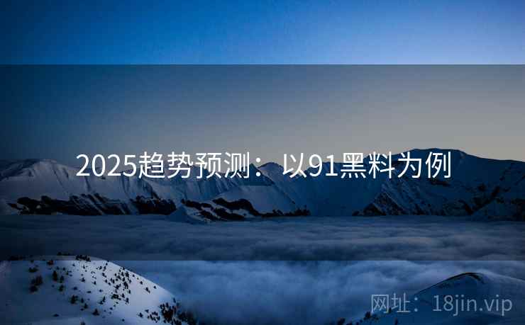 2025趋势预测:以91黑料为例 第2张 2025趋势预测:以91黑料为例 第2张