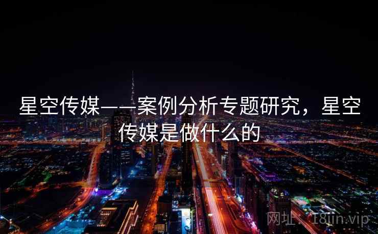 星空传媒——案例分析专题研究,星空传媒是做什么的 第1张 星空传媒——案例分析专题研究,星空传媒是做什么的 第1张