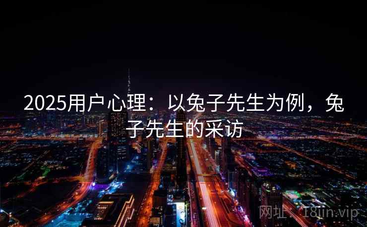 2025用户心理:以兔子先生为例,兔子先生的采访 第1张 2025用户心理:以兔子先生为例,兔子先生的采访 第1张
