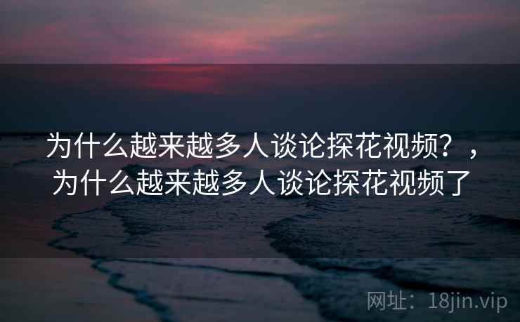 为什么越来越多人谈论探花视频?,为什么越来越多人谈论探花视频了 第2张 为什么越来越多人谈论探花视频?,为什么越来越多人谈论探花视频了 第2张