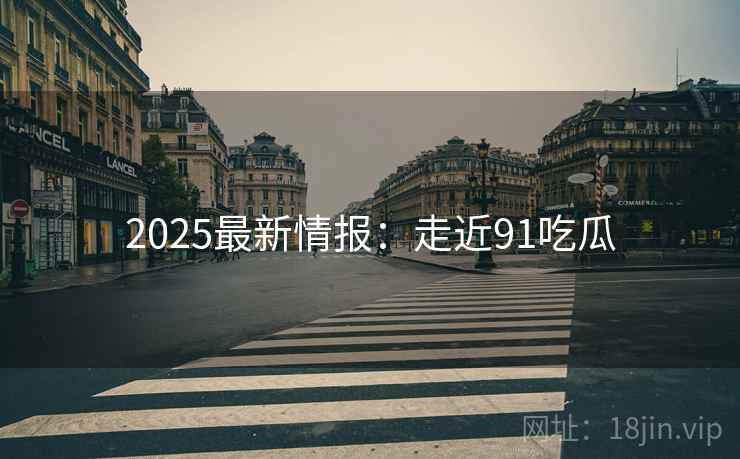 2025最新情报:走近91吃瓜 第1张 2025最新情报:走近91吃瓜 第1张