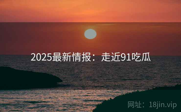 2025最新情报:走近91吃瓜 第2张 2025最新情报:走近91吃瓜 第2张