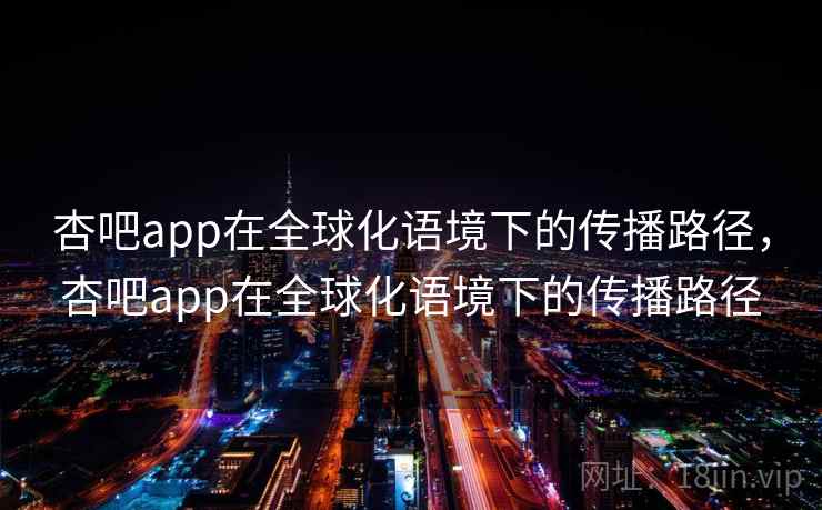 杏吧app在全球化语境下的传播路径,杏吧app在全球化语境下的传播路径 第2张 杏吧app在全球化语境下的传播路径,杏吧app在全球化语境下的传播路径 第2张