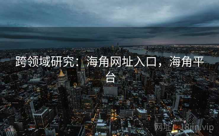 跨领域研究:海角网址入口,海角平台 第1张 跨领域研究:海角网址入口,海角平台 第1张
