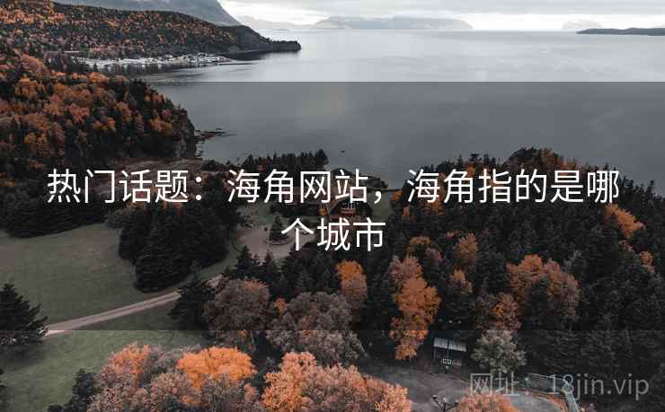 热门话题:海角网站,海角指的是哪个城市 第1张 热门话题:海角网站,海角指的是哪个城市 第1张