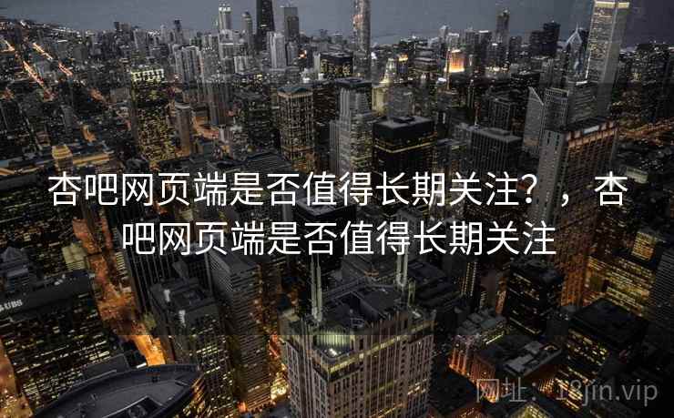 杏吧网页端是否值得长期关注?,杏吧网页端是否值得长期关注 第1张 杏吧网页端是否值得长期关注?,杏吧网页端是否值得长期关注 第1张