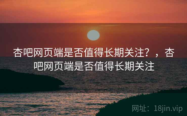 杏吧网页端是否值得长期关注?,杏吧网页端是否值得长期关注 第2张 杏吧网页端是否值得长期关注?,杏吧网页端是否值得长期关注 第2张