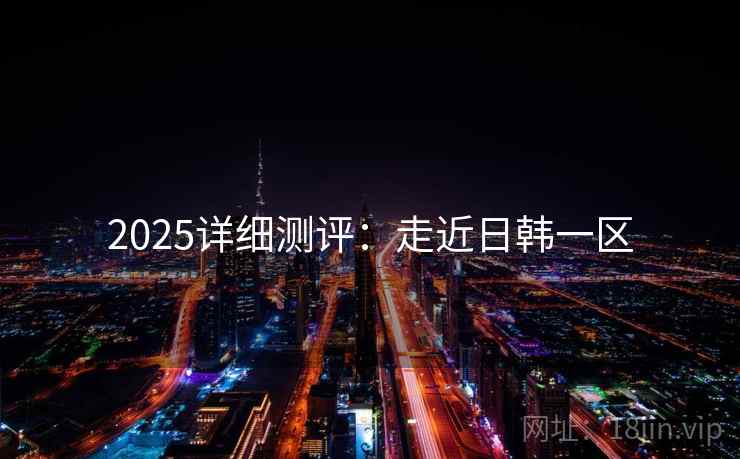 2025详细测评:走近日韩一区 第2张 2025详细测评:走近日韩一区 第2张