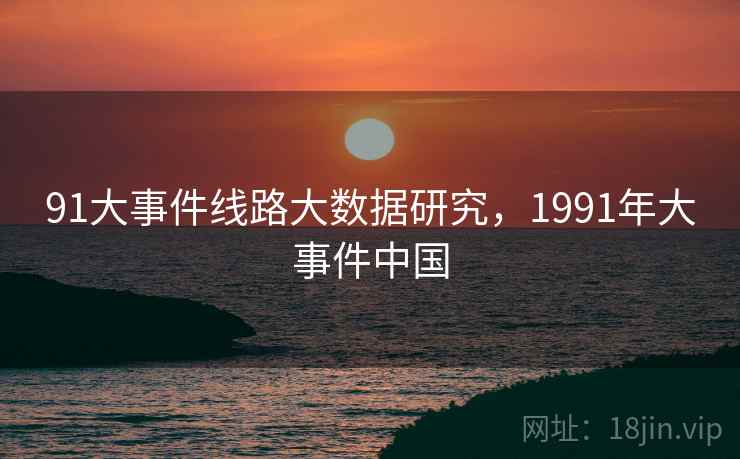 91大事件线路大数据研究,1991年大事件中国 第1张 91大事件线路大数据研究,1991年大事件中国 第1张