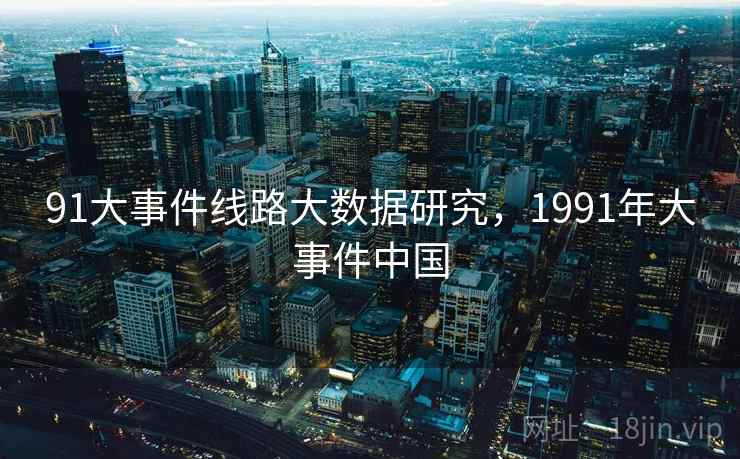 91大事件线路大数据研究,1991年大事件中国 第2张 91大事件线路大数据研究,1991年大事件中国 第2张