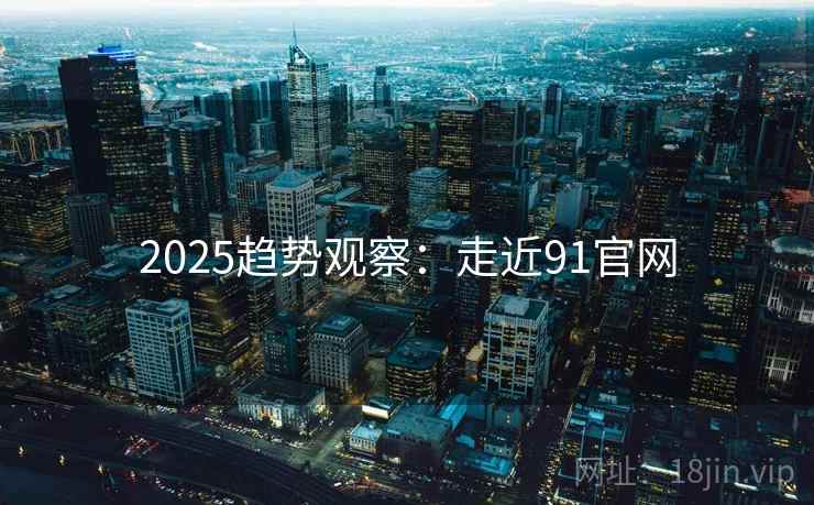 2025趋势观察:走近91官网 第1张 2025趋势观察:走近91官网 第1张