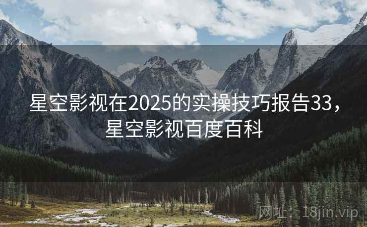 星空影视在2025的实操技巧报告33,星空影视百度百科 第1张 星空影视在2025的实操技巧报告33,星空影视百度百科 第1张