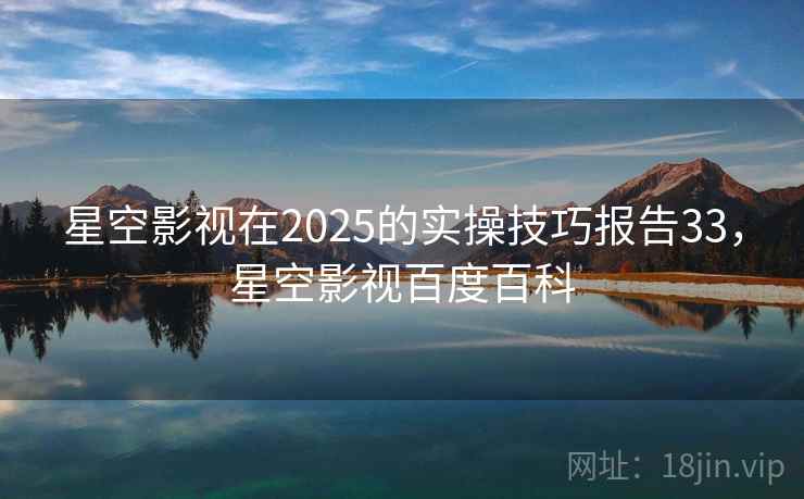 星空影视在2025的实操技巧报告33,星空影视百度百科 第2张 星空影视在2025的实操技巧报告33,星空影视百度百科 第2张