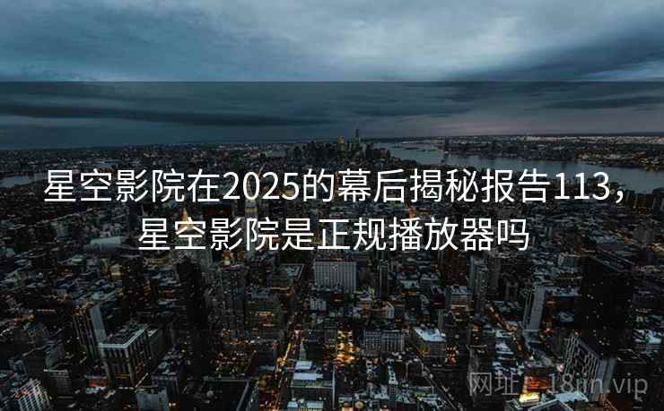 星空影院在2025的幕后揭秘报告113,星空影院是正规播放器吗 第2张 星空影院在2025的幕后揭秘报告113,星空影院是正规播放器吗 第2张