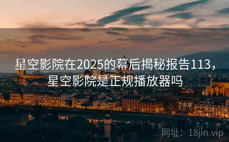 星空影院在2025的幕后揭秘报告113,星空影院是正规播放器吗 第1张 星空影院在2025的幕后揭秘报告113,星空影院是正规播放器吗 第1张