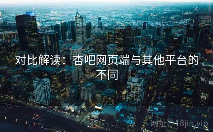 对比解读:杏吧网页端与其他平台的不同 第1张 对比解读:杏吧网页端与其他平台的不同 第1张