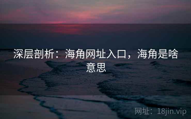 深层剖析:海角网址入口,海角是啥意思 第2张 深层剖析:海角网址入口,海角是啥意思 第2张