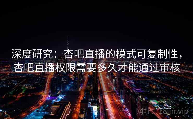 深度研究：杏吧直播的模式可复制性，杏吧直播权限需要多久才能通过审核  第1张
