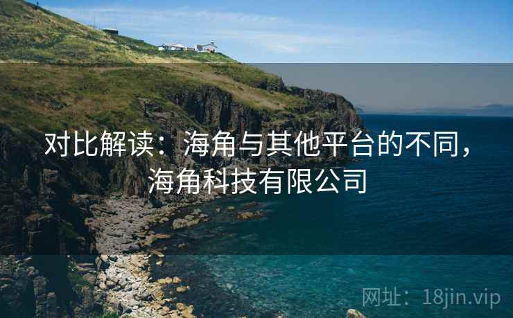 对比解读:海角与其他平台的不同,海角科技有限公司 第1张 对比解读:海角与其他平台的不同,海角科技有限公司 第1张