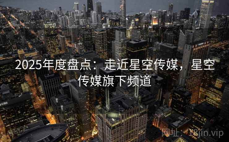 2025年度盘点:走近星空传媒,星空传媒旗下频道 第1张 2025年度盘点:走近星空传媒,星空传媒旗下频道 第1张