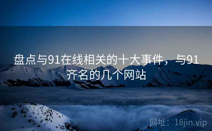 盘点与91在线相关的十大事件,与91齐名的几个网站 第1张 盘点与91在线相关的十大事件,与91齐名的几个网站 第1张