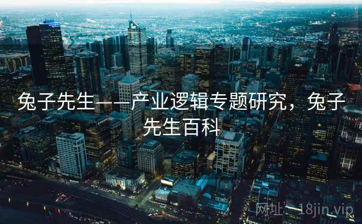 兔子先生——产业逻辑专题研究,兔子先生百科 第1张 兔子先生——产业逻辑专题研究,兔子先生百科 第1张