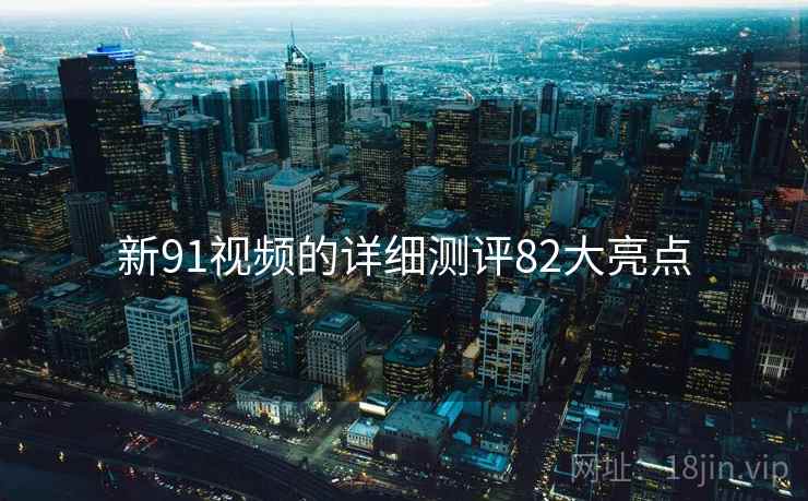 新91视频的详细测评82大亮点 第1张 新91视频的详细测评82大亮点 第1张