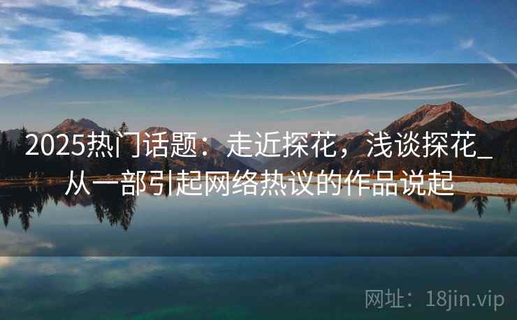 2025热门话题:走近探花,浅谈探花_从一部引起网络热议的作品说起 第2张 2025热门话题:走近探花,浅谈探花_从一部引起网络热议的作品说起 第2张