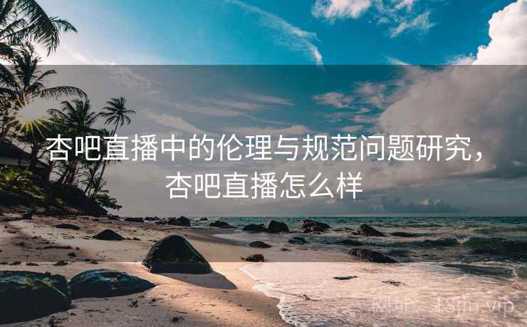 杏吧直播中的伦理与规范问题研究,杏吧直播怎么样 第1张 杏吧直播中的伦理与规范问题研究,杏吧直播怎么样 第1张